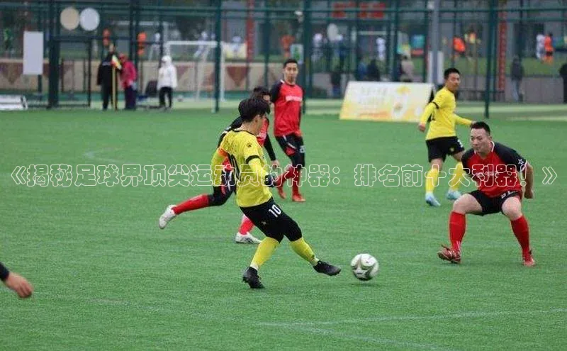 极悦平台代理百度手机输入法《揭秘足球界顶尖运动员的神器：排名前十大利器！》