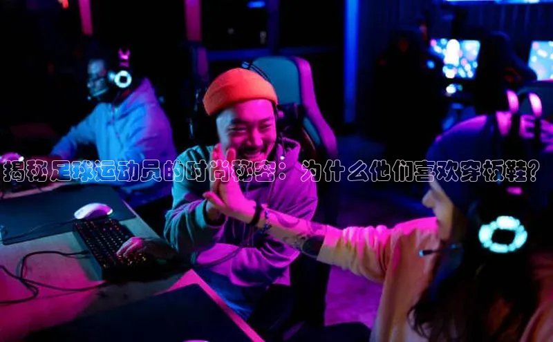 极悦娱乐平台注册百度网盘揭秘足球运动员的时尚秘密：为什么他们喜欢穿板鞋？