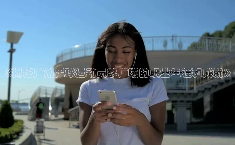 极悦娱乐平台注册百度网盘《揭秘广州足球运动员李广曦的职业生涯和成就》