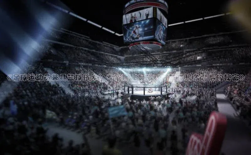 极悦娱乐平台蓝色光标《足球运动员兼具篮球技术？专家揭秘足球界打篮球现象背后的秘密》