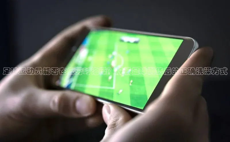 极悦娱乐官网地址中文在线足球运动员能否在疲劳时泡澡？解析足球训练后的正确洗澡方式