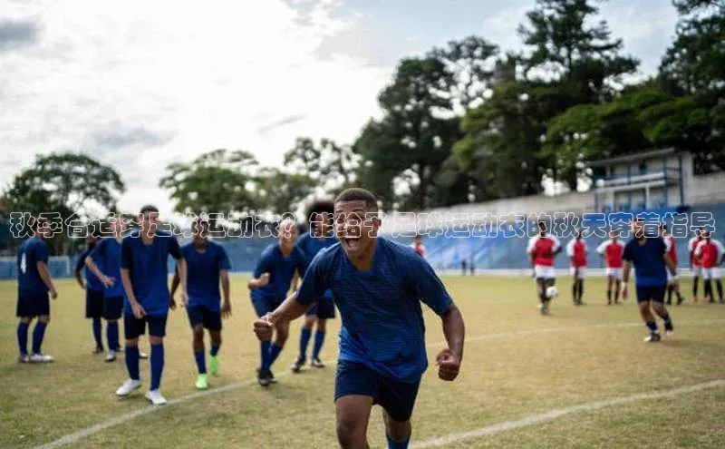 极悦注册百度识图秋季合适穿足球运动衣？能给予足球运动衣的秋天穿着指导