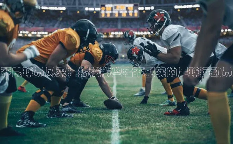 极悦官方网站首页百度搜索资源平台不良球员风采：揭秘那些名不副实的足球运动员