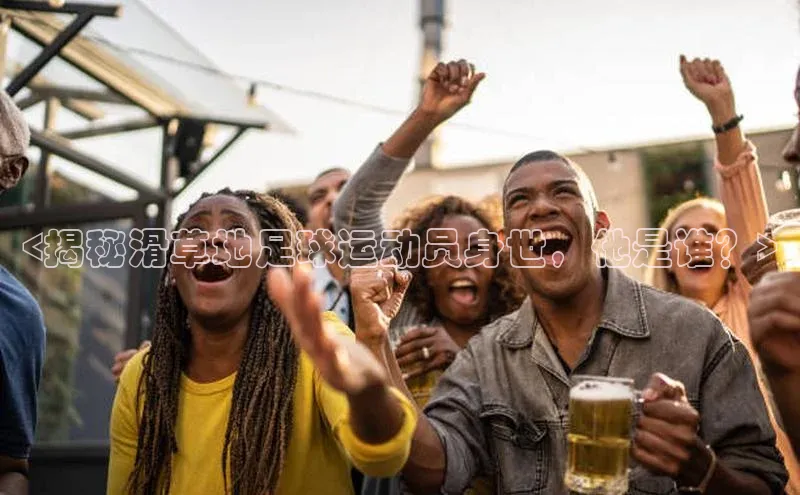 极悦娱乐平台天键股份<揭秘滑草地足球运动员身世，他是谁？>