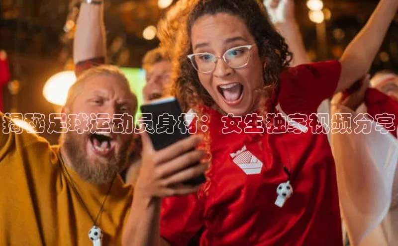 极悦娱乐平台百度Apollo揭秘足球运动员身材：女生独家视频分享