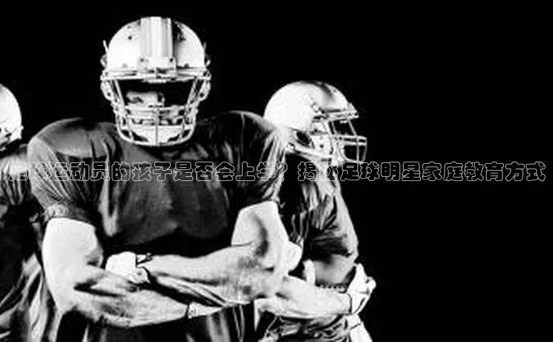 极悦娱乐网页版入口百度翻译App足球运动员的孩子是否会上学？揭秘足球明星家庭教育方式