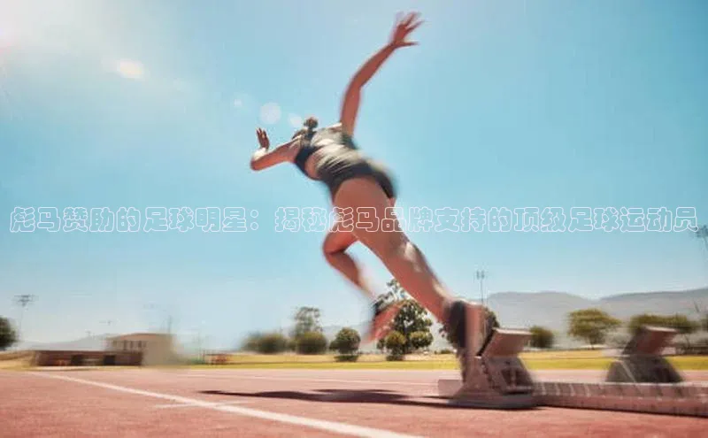 极悦娱乐官网入口下载慧博云通彪马赞助的足球明星：揭秘彪马品牌支持的顶级足球运动员