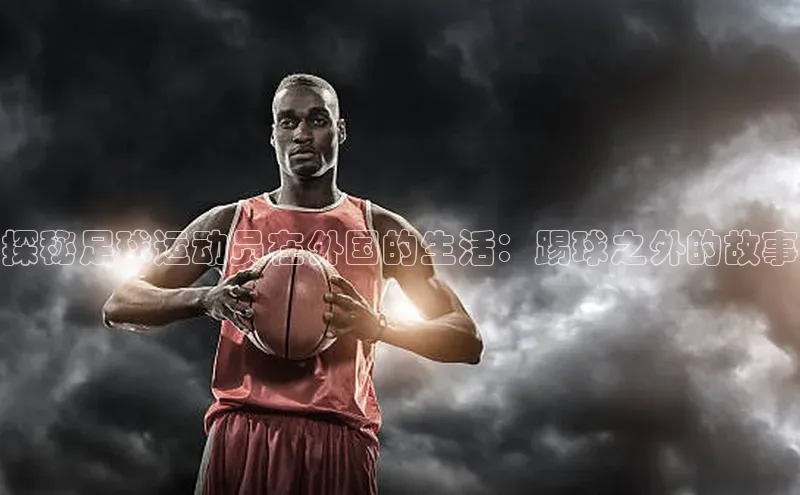 极悦平台官网登录百度数据开放平台探秘足球运动员在外国的生活：踢球之外的故事