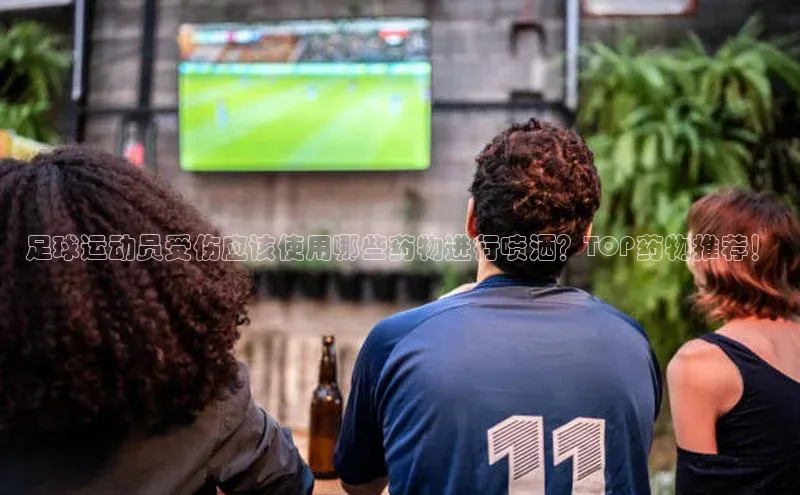极悦娱乐官网入口下载荣信文化足球运动员受伤应该使用哪些药物进行喷洒？TOP药物推荐！