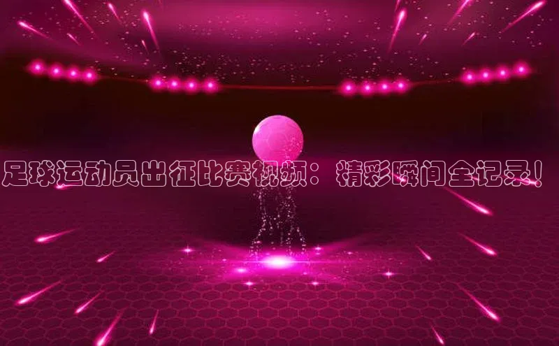 极悦娱乐平台注册小红书足球运动员出征比赛视频：精彩瞬间全记录！