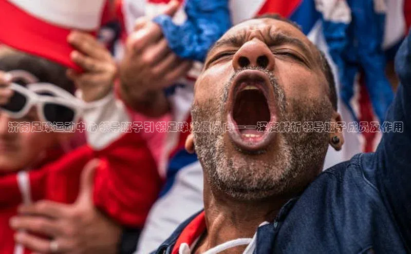 极悦平台官网入口路畅科技济南足球运动中心领导班子引领足球发展风向——深度解析领导班子成员及作用