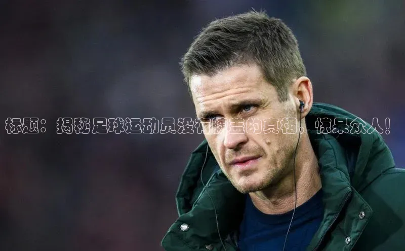 极悦官方网百度众测标题：揭秘足球运动员没有膝盖的真相，惊呆众人！