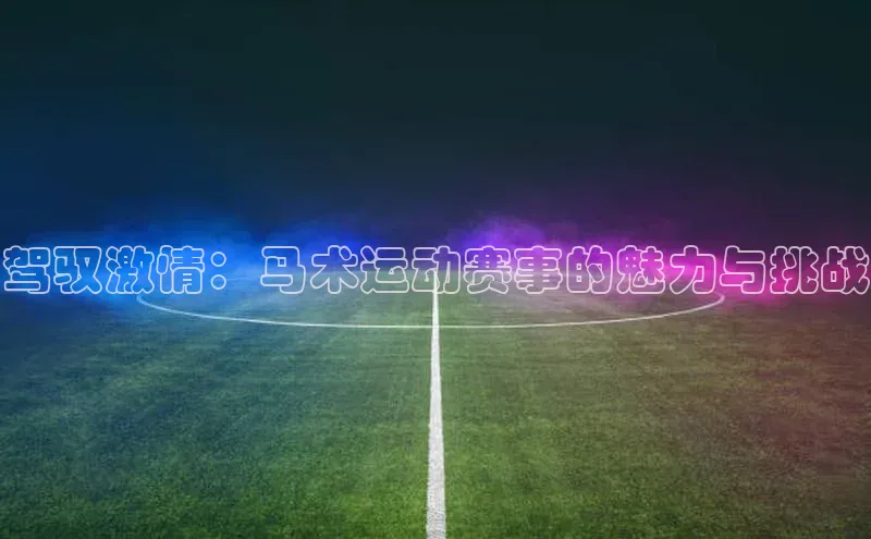 极悦娱乐官网登录入口百度学术驾驭激情：马术运动赛事的魅力与挑战