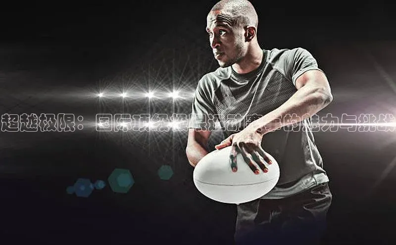 极悦平台官网app下载诸葛科技超越极限：国际顶级极限运动赛事的魅力与挑战