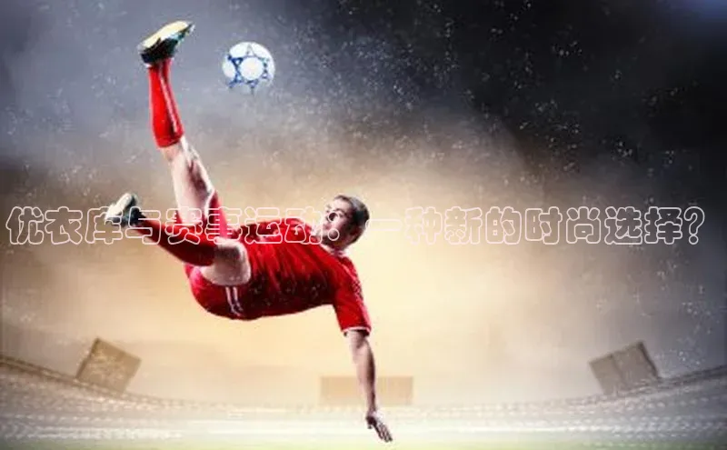 极悦娱乐官网登录入口百度学术优衣库与赛事运动：一种新的时尚选择？