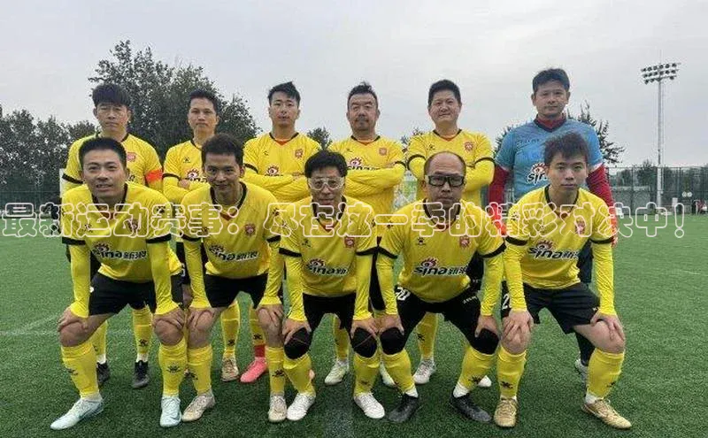 下载最新版悦平台宣亚国际最新运动赛事：尽在这一季的精彩对决中！