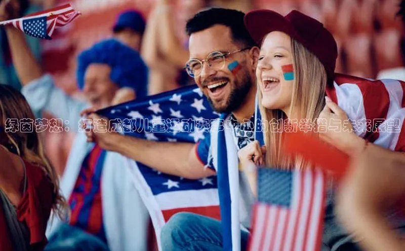 极悦登录哇咔哇咔文化绿茵梦想：打造成都儿童运动赛事中心的创新举措与未来展望