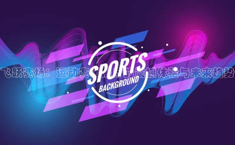 下载最新版悦平台百度取证飞跃赛场：运动赛事展厅的震撼体验与未来趋势