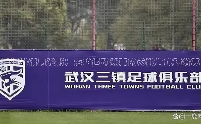 捕捉激情与光影：夜拍运动赛事的参数与技巧分享