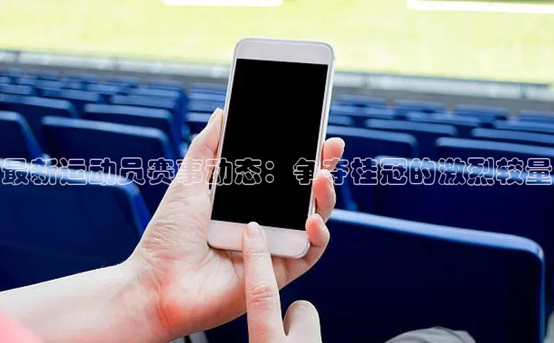 最新运动员赛事动态：争夺桂冠的激烈较量