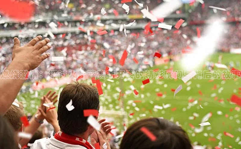 燃烧激情：探讨火焰蓝赛事开赛的精彩瞬间与背后的故事