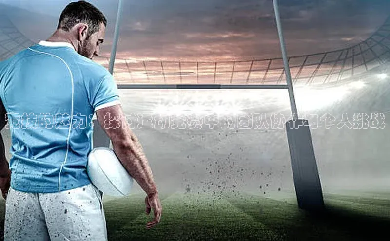 竞技的魅力：探讨运动竞赛中的团队协作与个人挑战