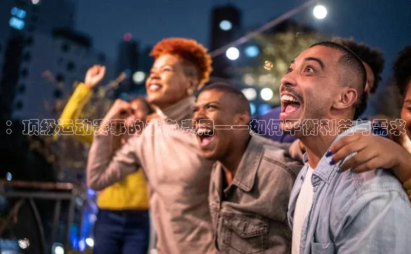 ：顶级运动赛事的承办费用——如何平衡利益与需求