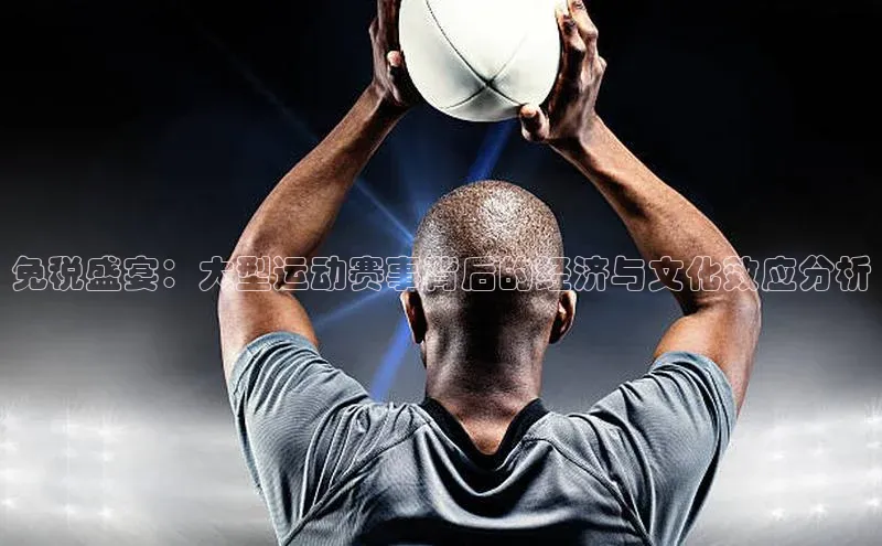 免税盛宴：大型运动赛事背后的经济与文化效应分析