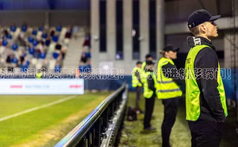 海量运动赛事视频精选：带你走进精彩瞬间！