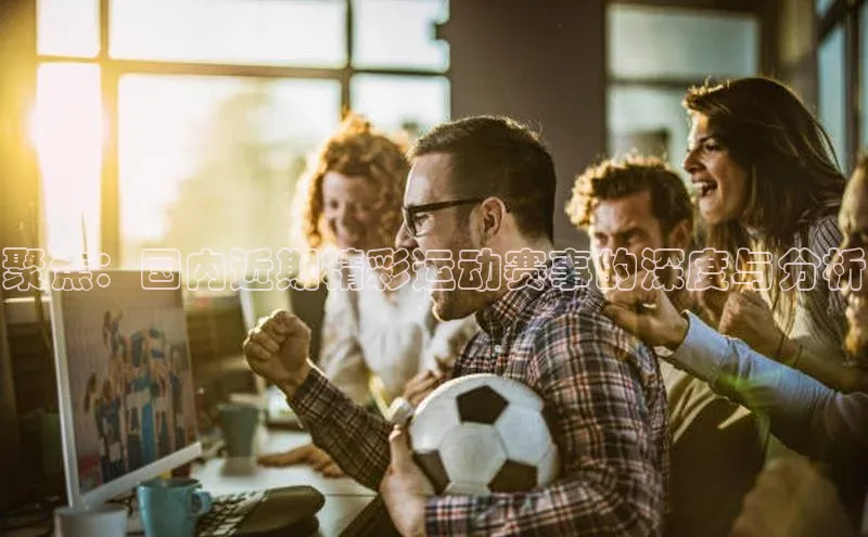 聚焦：国内近期精彩运动赛事的深度与分析
