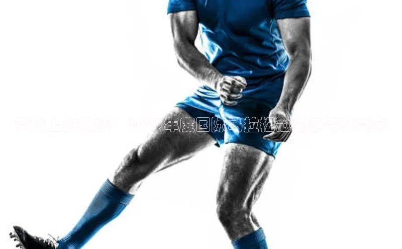 赛道上的激情：2023年度国际马拉松冠军争夺战亮点