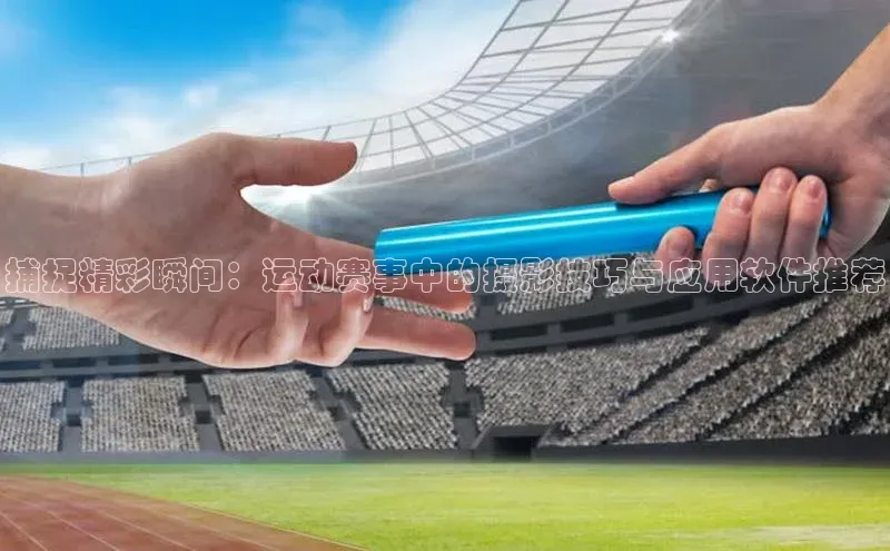 捕捉精彩瞬间：运动赛事中的摄影技巧与应用软件推荐