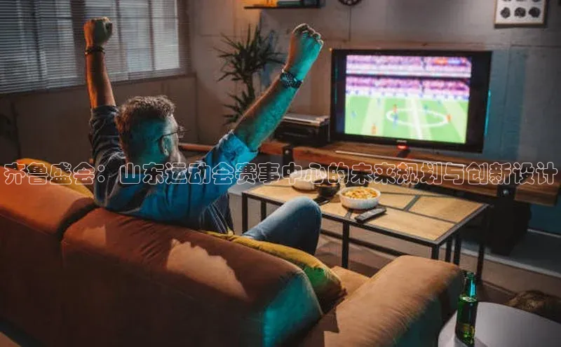 齐鲁盛会：山东运动会赛事中心的未来规划与创新设计