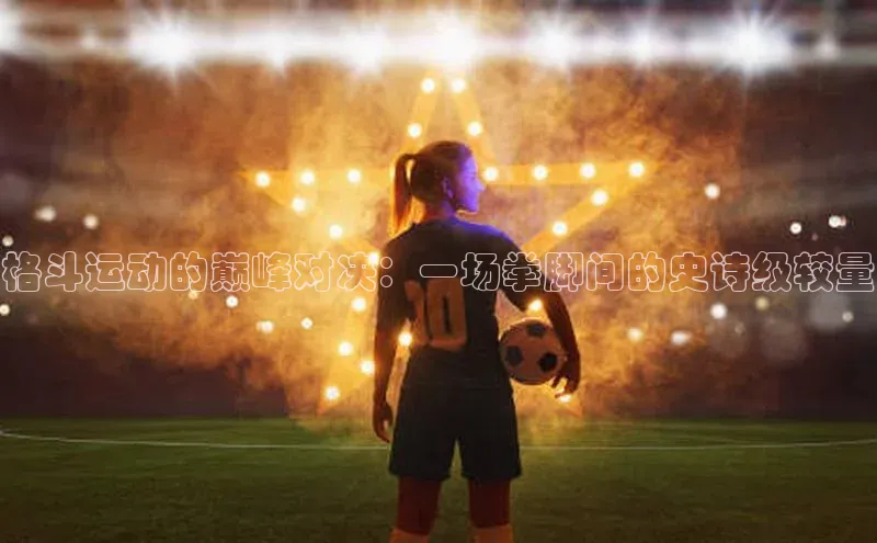 格斗运动的巅峰对决：一场拳脚间的史诗级较量