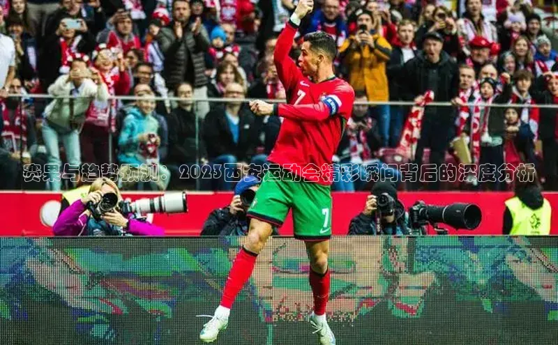 赛果与趋势预测：2023西安运动会精彩瞬间背后的深度分析