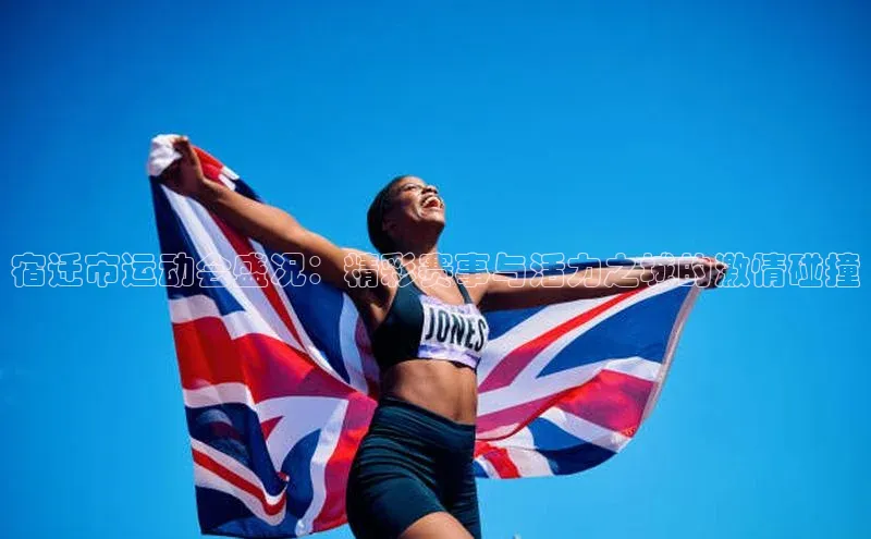 宿迁市运动会盛况：精彩赛事与活力之城的激情碰撞