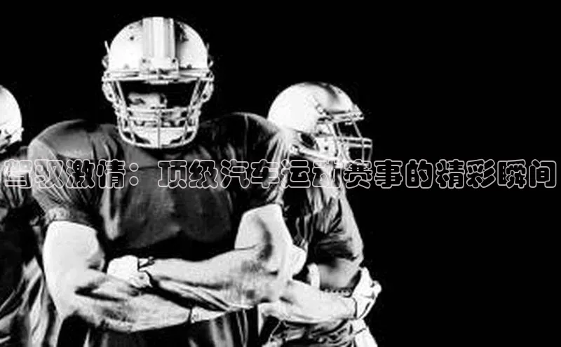 驾驭激情：顶级汽车运动赛事的精彩瞬间