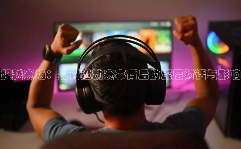 超越赛场：探讨运动赛事背后的深层对话与影响