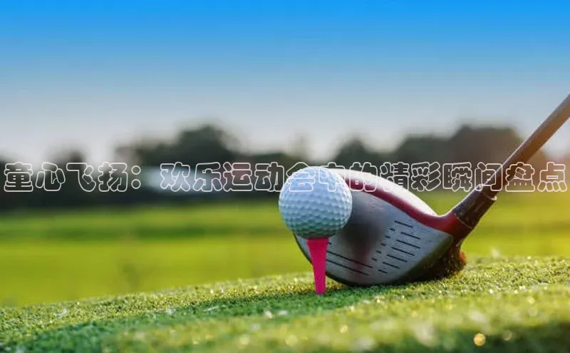 童心飞扬：欢乐运动会中的精彩瞬间盘点