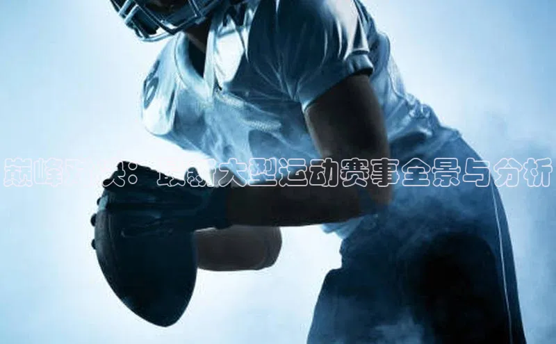 巅峰对决：最新大型运动赛事全景与分析